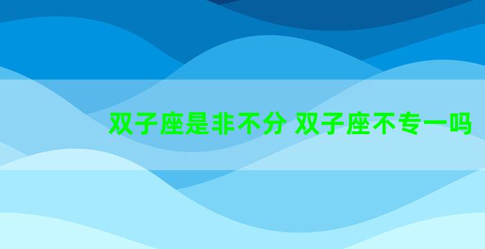 双子座是非不分 双子座不专一吗